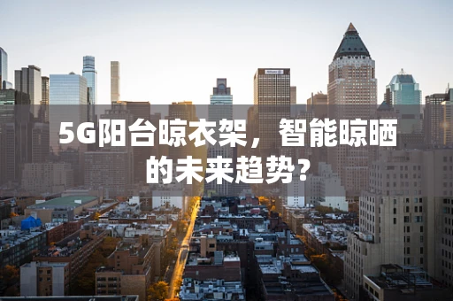 5G阳台晾衣架，智能晾晒的未来趋势？