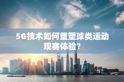 5G技术如何重塑球类运动观赛体验？
