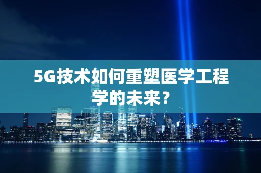 5G技术如何重塑医学工程学的未来？