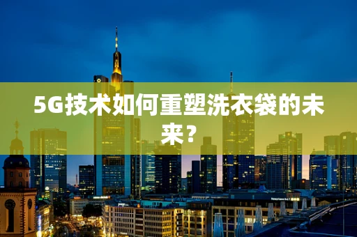 5G技术如何重塑洗衣袋的未来？
