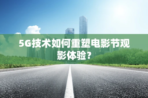 5G技术如何重塑电影节观影体验？
