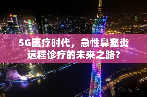 5G医疗时代，急性鼻窦炎远程诊疗的未来之路？