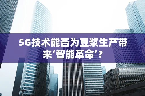 5G技术能否为豆浆生产带来‘智能革命’？