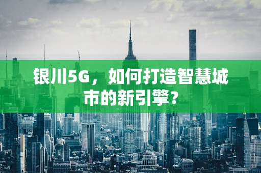 银川5G，如何打造智慧城市的新引擎？