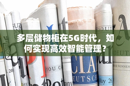 多层储物柜在5G时代，如何实现高效智能管理？