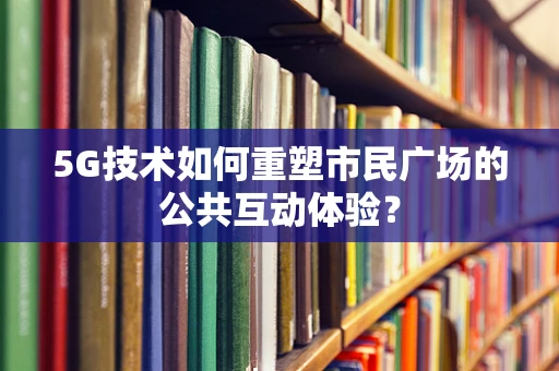 5G技术如何重塑市民广场的公共互动体验？