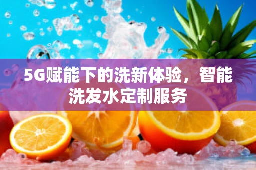 5G赋能下的洗新体验，智能洗发水定制服务