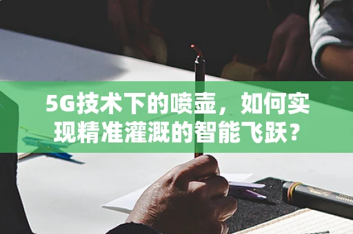 5G技术下的喷壶，如何实现精准灌溉的智能飞跃？