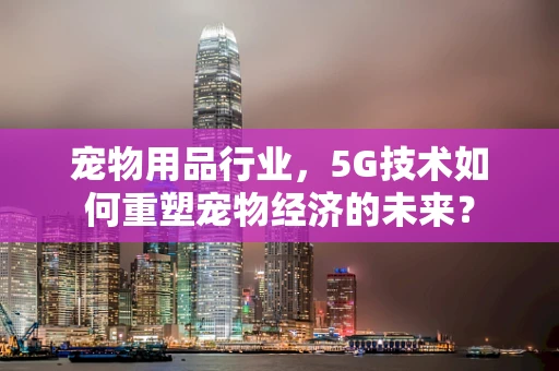 宠物用品行业，5G技术如何重塑宠物经济的未来？