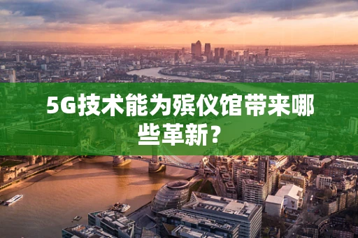 5G技术能为殡仪馆带来哪些革新？