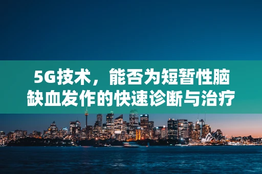 5G技术，能否为短暂性脑缺血发作的快速诊断与治疗开辟新路径？