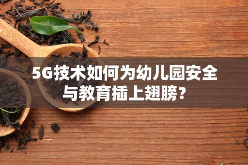 5G技术如何为幼儿园安全与教育插上翅膀？