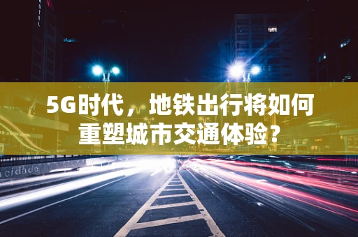5G时代，地铁出行将如何重塑城市交通体验？