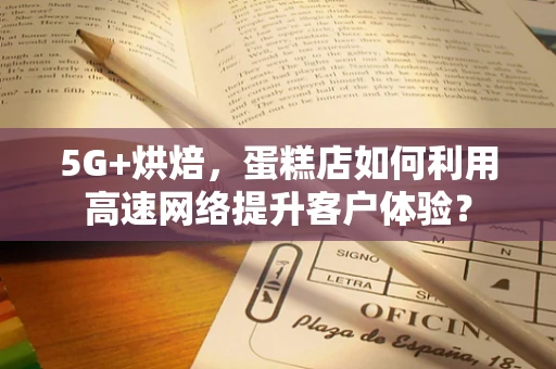 5G+烘焙，蛋糕店如何利用高速网络提升客户体验？