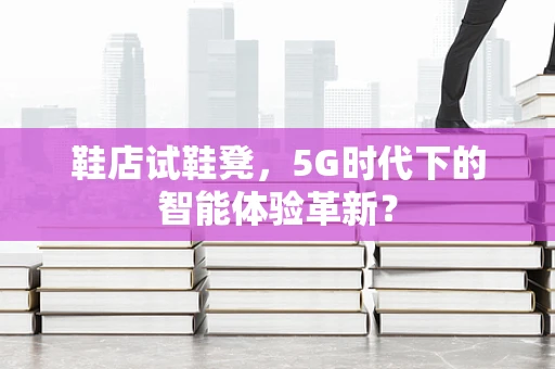 鞋店试鞋凳，5G时代下的智能体验革新？