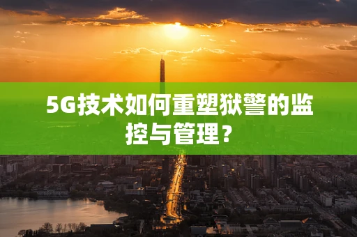 5G技术如何重塑狱警的监控与管理？