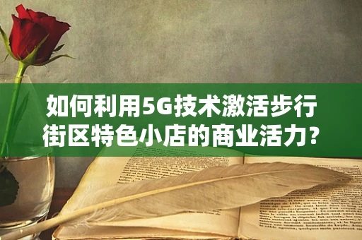 如何利用5G技术激活步行街区特色小店的商业活力？
