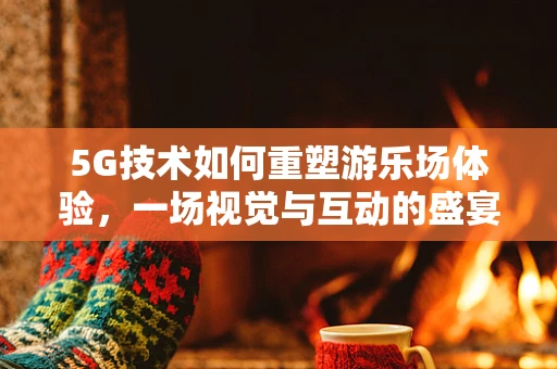 5G技术如何重塑游乐场体验，一场视觉与互动的盛宴？