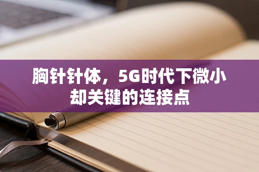 胸针针体，5G时代下微小却关键的连接点