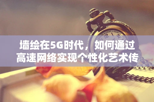 墙绘在5G时代，如何通过高速网络实现个性化艺术传播的新篇章？