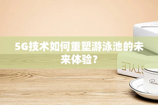 5G技术如何重塑游泳池的未来体验？