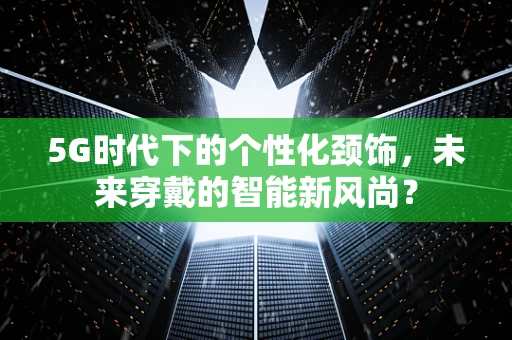 5G时代下的个性化颈饰，未来穿戴的智能新风尚？