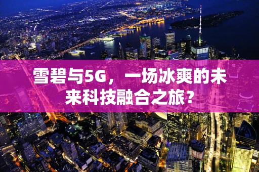 雪碧与5G，一场冰爽的未来科技融合之旅？