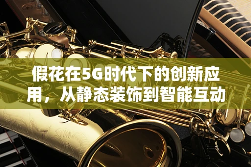 假花在5G时代下的创新应用，从静态装饰到智能互动的转变？