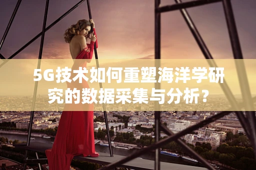 5G技术如何重塑海洋学研究的数据采集与分析？