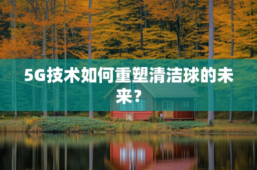 5G技术如何重塑清洁球的未来？