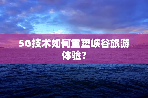 5G技术如何重塑峡谷旅游体验？