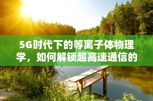 5G时代下的等离子体物理学，如何解锁超高速通信的隐形之门？