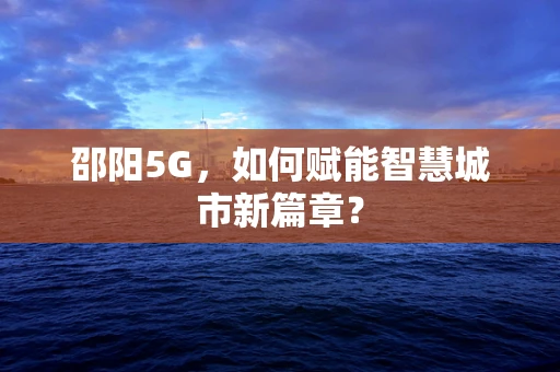 邵阳5G，如何赋能智慧城市新篇章？