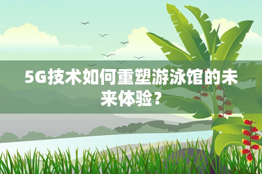 5G技术如何重塑游泳馆的未来体验？