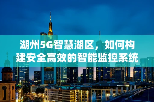 湖州5G智慧湖区，如何构建安全高效的智能监控系统？