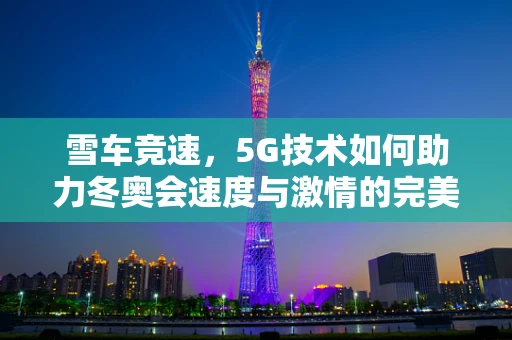雪车竞速，5G技术如何助力冬奥会速度与激情的完美融合？