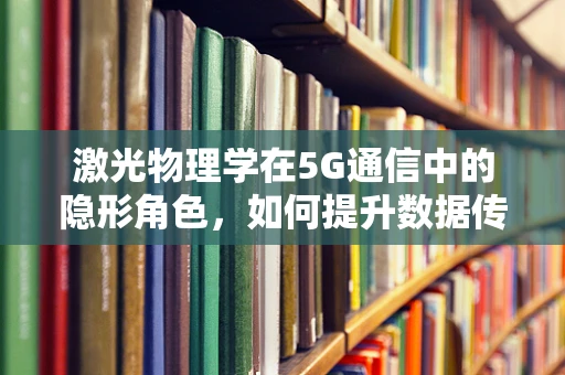 激光物理学在5G通信中的隐形角色，如何提升数据传输速度与安全性？