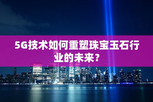 5G技术如何重塑珠宝玉石行业的未来？
