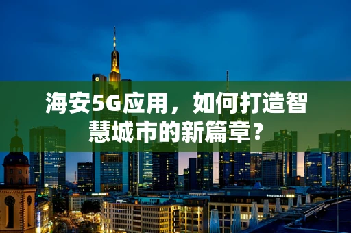 海安5G应用，如何打造智慧城市的新篇章？