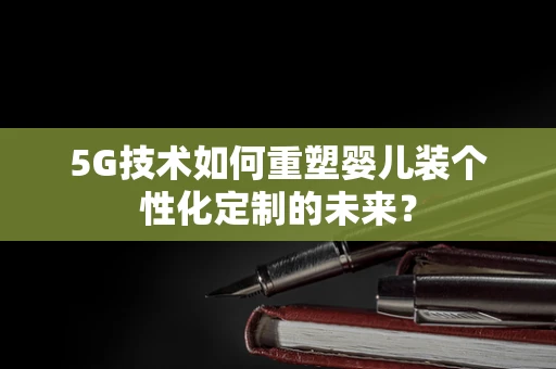 5G技术如何重塑婴儿装个性化定制的未来？