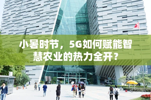 小暑时节，5G如何赋能智慧农业的热力全开？