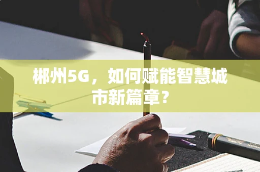 郴州5G，如何赋能智慧城市新篇章？