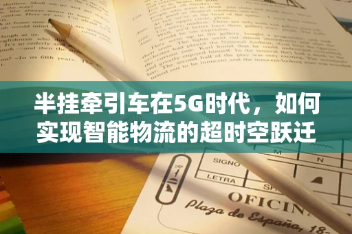 半挂牵引车在5G时代，如何实现智能物流的超时空跃迁？