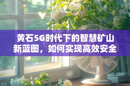 黄石5G时代下的智慧矿山新蓝图，如何实现高效安全开采？