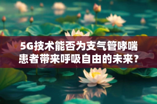 5G技术能否为支气管哮喘患者带来呼吸自由的未来？