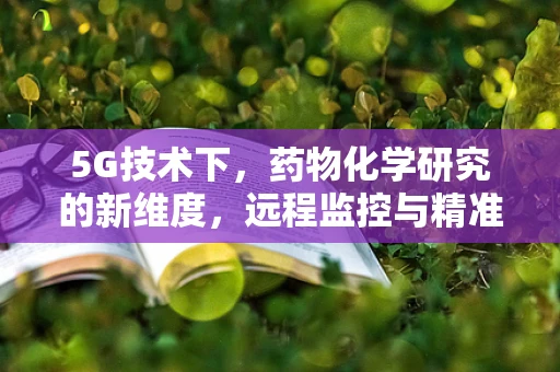 5G技术下，药物化学研究的新维度，远程监控与精准制药的未来？