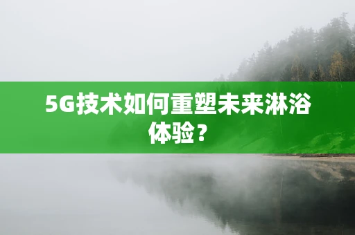 5G技术如何重塑未来淋浴体验？