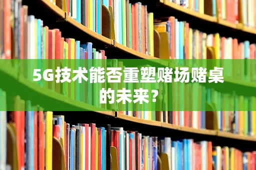 5G技术能否重塑赌场赌桌的未来？