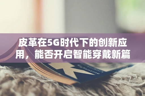 皮革在5G时代下的创新应用，能否开启智能穿戴新篇章？