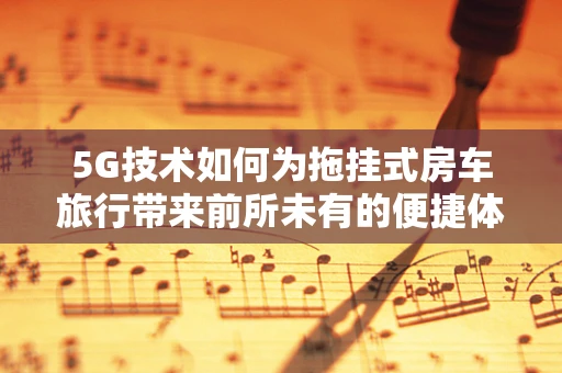 5G技术如何为拖挂式房车旅行带来前所未有的便捷体验？